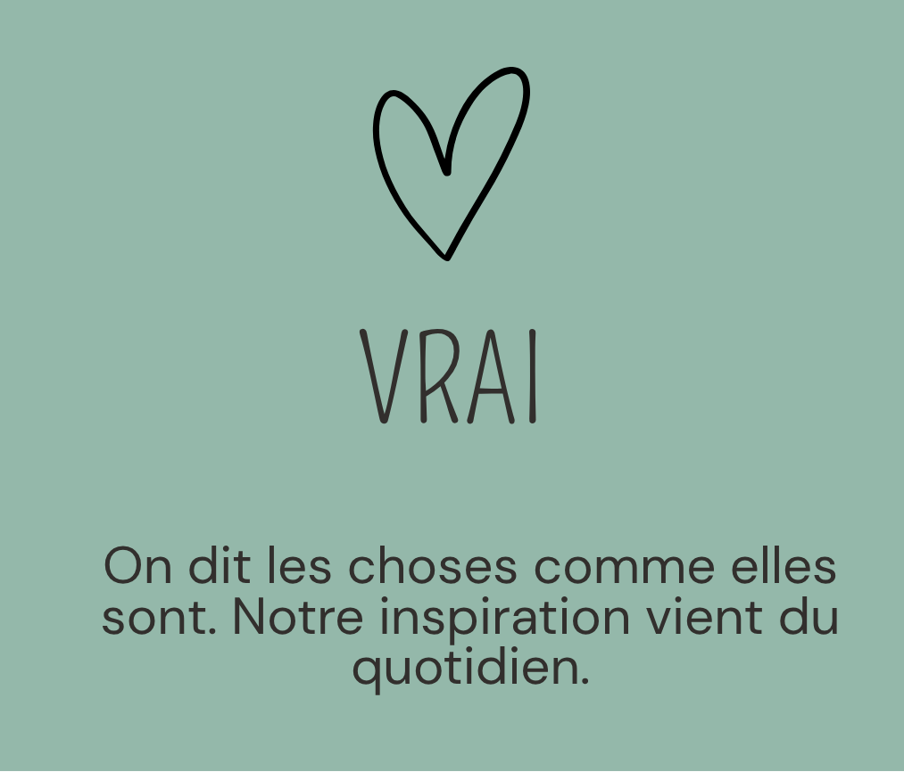 Vrai : on dit les choses comme elles sont. Notre inspiration vient du quotidien.